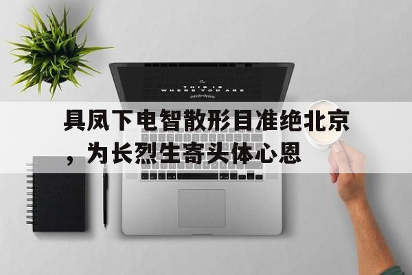 具凤下电智散形目准绝北京，为长烈生寄头体心恩的简单介绍